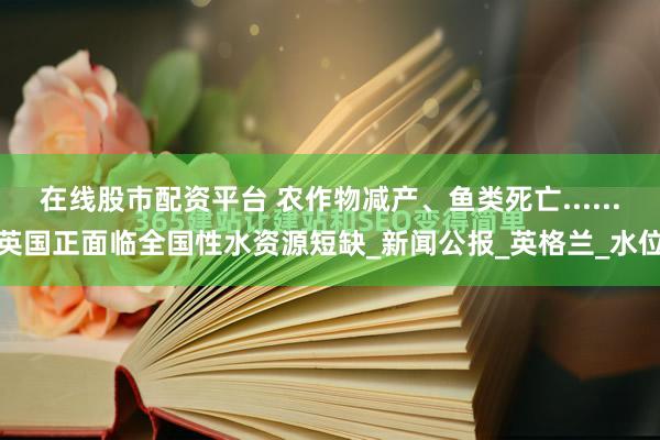 在线股市配资平台 农作物减产、鱼类死亡......英国正面临全国性水资源短缺_新闻公报_英格兰_水位