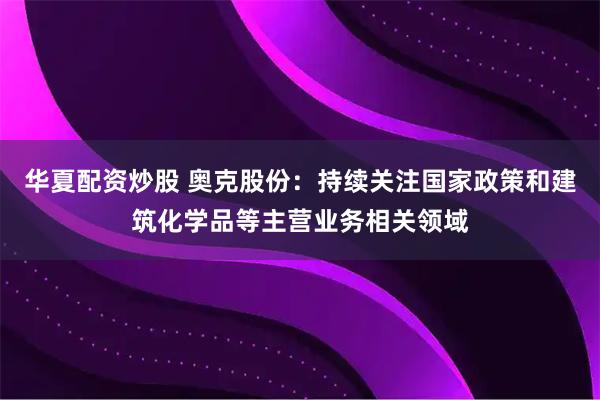 华夏配资炒股 奥克股份：持续关注国家政策和建筑化学品等主营业务相关领域