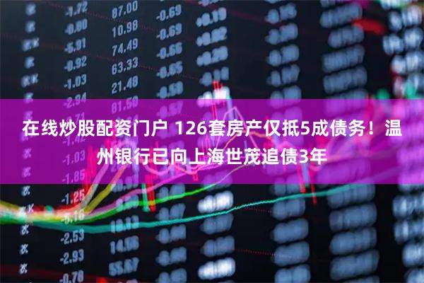 在线炒股配资门户 126套房产仅抵5成债务！温州银行已向上海世茂追债3年