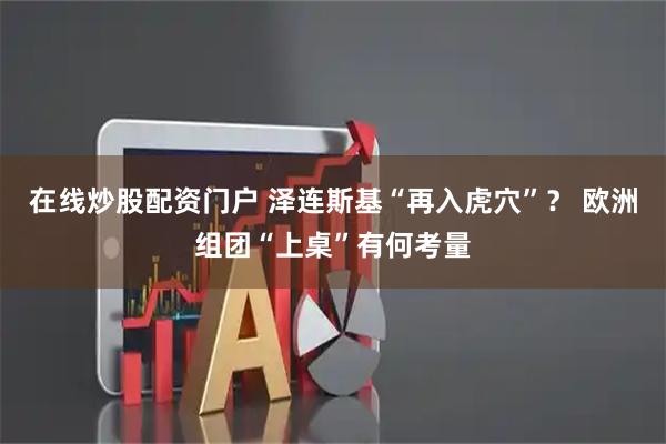 在线炒股配资门户 泽连斯基“再入虎穴”？ 欧洲组团“上桌”有何考量