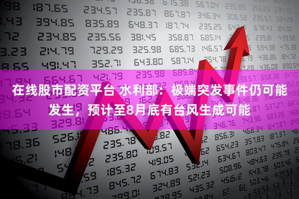 在线股市配资平台 水利部：极端突发事件仍可能发生，预计至8月底有台风生成可能