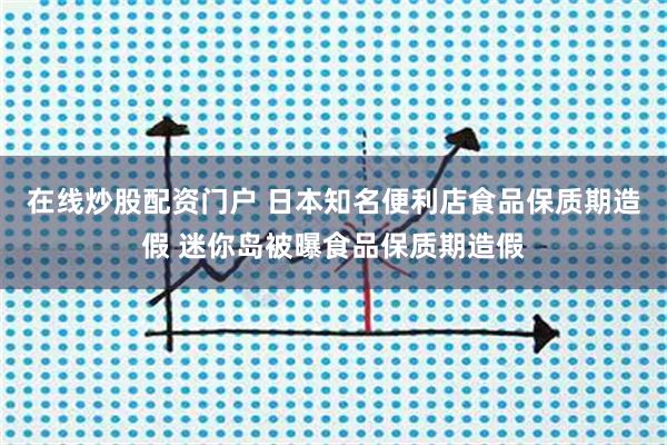 在线炒股配资门户 日本知名便利店食品保质期造假 迷你岛被曝食品保质期造假