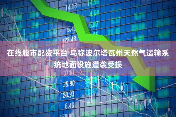 在线股市配资平台 乌称波尔塔瓦州天然气运输系统地面设施遭袭受损