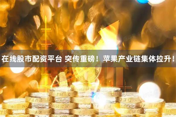 在线股市配资平台 突传重磅！苹果产业链集体拉升！