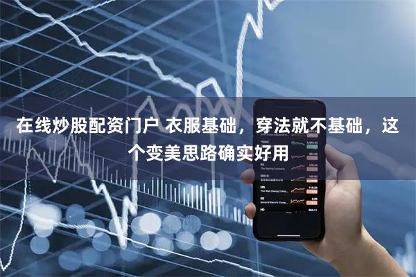 在线炒股配资门户 衣服基础，穿法就不基础，这个变美思路确实好用