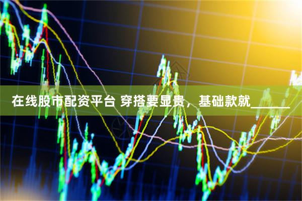 在线股市配资平台 穿搭要显贵，基础款就______
