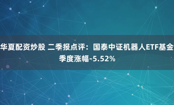 华夏配资炒股 二季报点评：国泰中证机器人ETF基金季度涨幅-5.52%