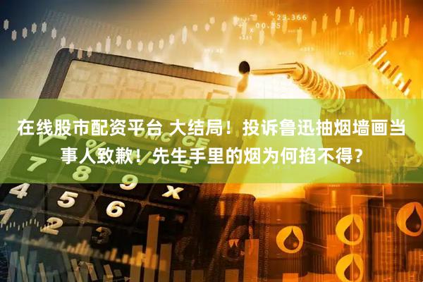 在线股市配资平台 大结局！投诉鲁迅抽烟墙画当事人致歉！先生手里的烟为何掐不得？