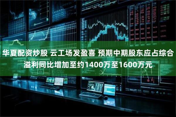 华夏配资炒股 云工场发盈喜 预期中期股东应占综合溢利同比增加至约1400万至1600万元