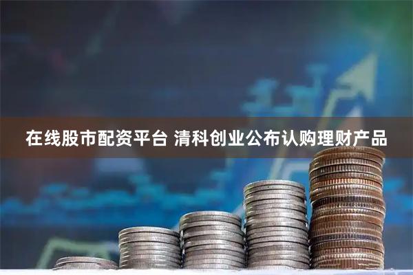 在线股市配资平台 清科创业公布认购理财产品