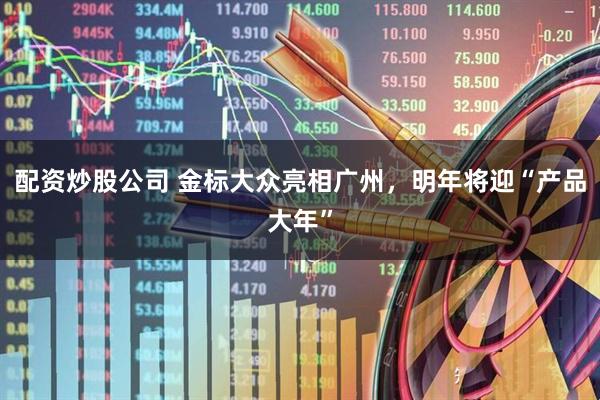 配资炒股公司 金标大众亮相广州，明年将迎“产品大年”