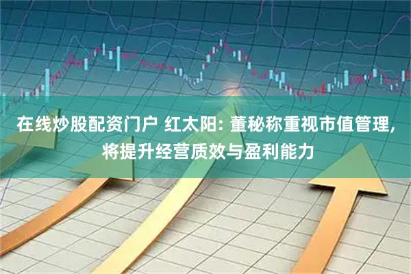 在线炒股配资门户 红太阳: 董秘称重视市值管理, 将提升经营质效与盈利能力