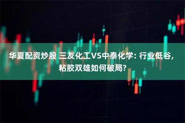 华夏配资炒股 三友化工VS中泰化学: 行业低谷, 粘胶双雄如何破局?