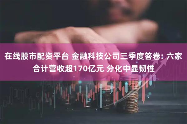 在线股市配资平台 金融科技公司三季度答卷: 六家合计营收超170亿元 分化中显韧性