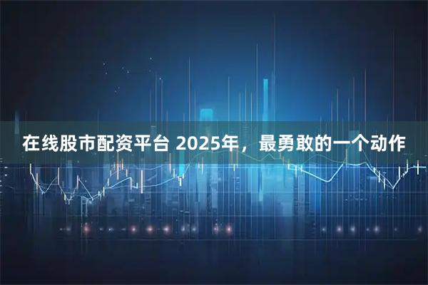 在线股市配资平台 2025年，最勇敢的一个动作