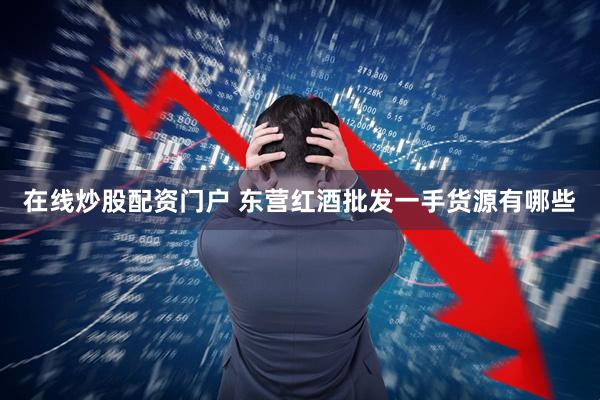 在线炒股配资门户 东营红酒批发一手货源有哪些