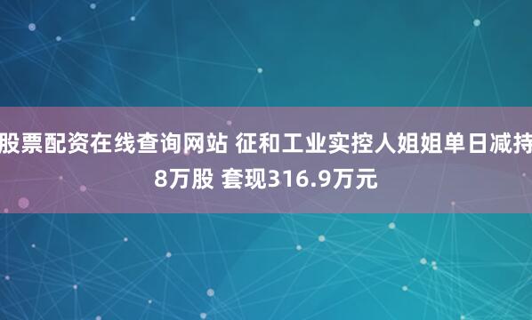 股票配资在线查询网站 征和工业实控人姐姐单日减持8万股 套现316.9万元
