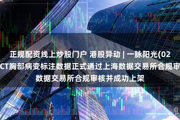正规配资线上炒股门户 港股异动 | 一脉阳光(02522)涨超8% CT胸部病变标注数据正式通过上海数据交易所合规审核并成功上架