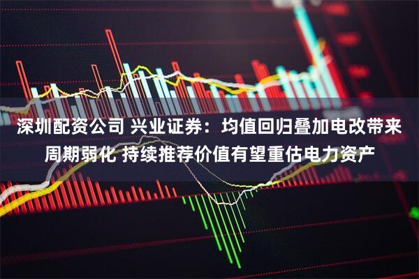深圳配资公司 兴业证券：均值回归叠加电改带来周期弱化 持续推荐价值有望重估电力资产