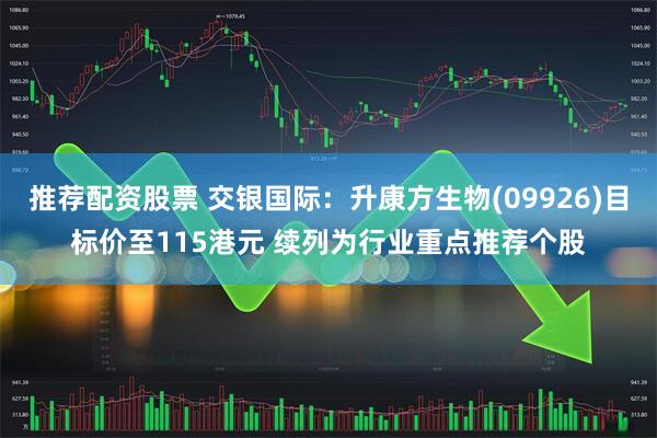 推荐配资股票 交银国际：升康方生物(09926)目标价至115港元 续列为行业重点推荐个股