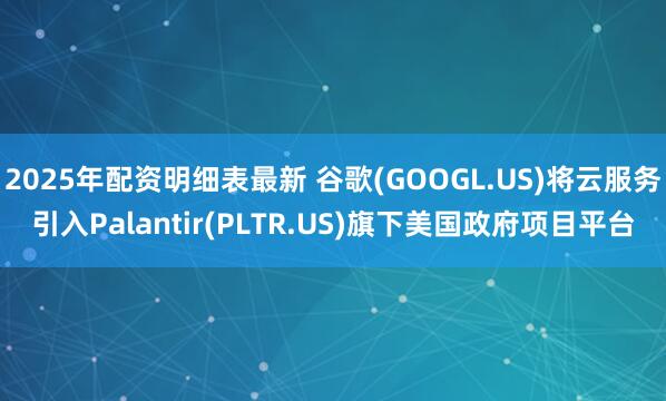 2025年配资明细表最新 谷歌(GOOGL.US)将云服务引入Palantir(PLTR.US)旗下美国政府项目平台