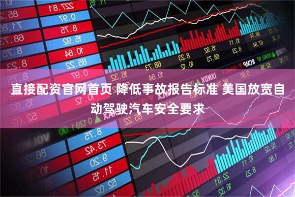直接配资官网首页 降低事故报告标准 美国放宽自动驾驶汽车安全要求