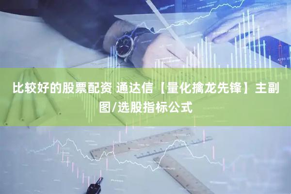 比较好的股票配资 通达信【量化擒龙先锋】主副图/选股指标公式