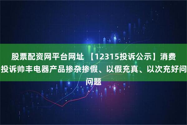 股票配资网平台网址 【12315投诉公示】消费者投诉帅丰电器产品掺杂掺假、以假充真、以次充好问题