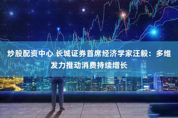 炒股配资中心 长城证券首席经济学家汪毅：多维发力推动消费持续增长