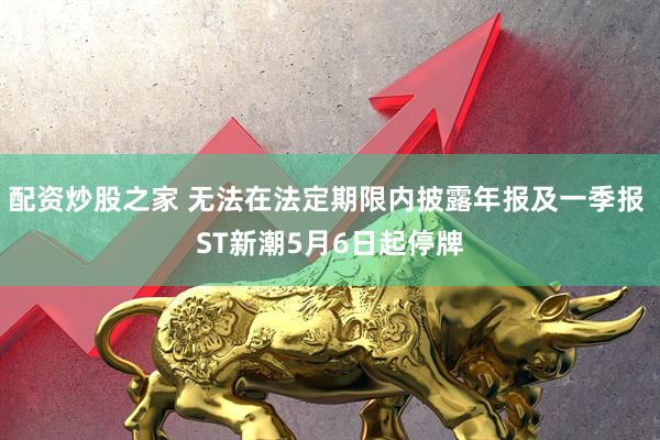 配资炒股之家 无法在法定期限内披露年报及一季报 ST新潮5月6日起停牌
