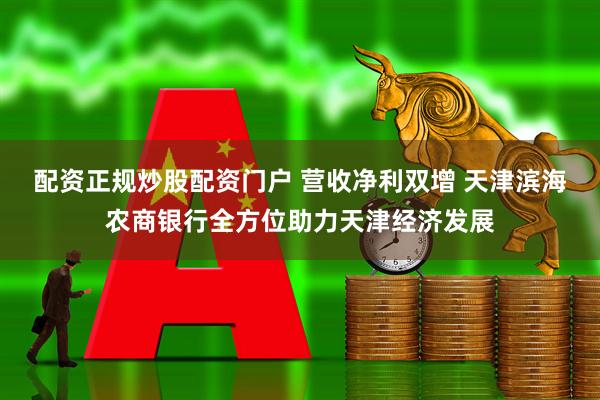 配资正规炒股配资门户 营收净利双增 天津滨海农商银行全方位助力天津经济发展