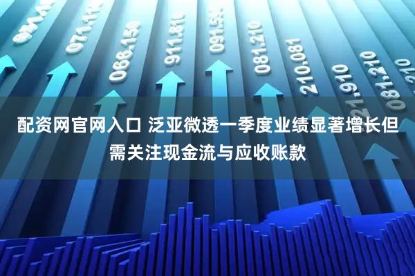 配资网官网入口 泛亚微透一季度业绩显著增长但需关注现金流与应收账款