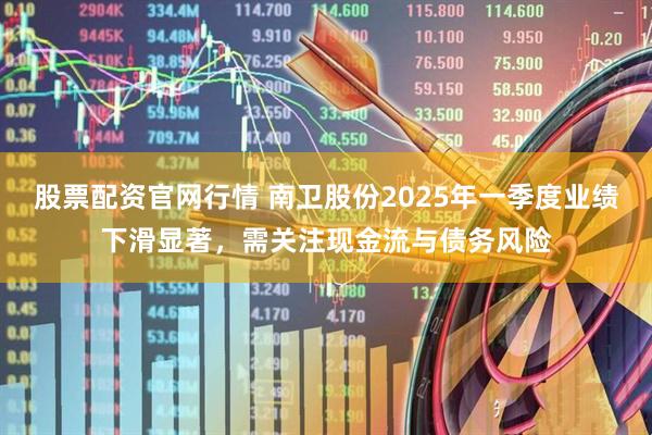 股票配资官网行情 南卫股份2025年一季度业绩下滑显著，需关注现金流与债务风险