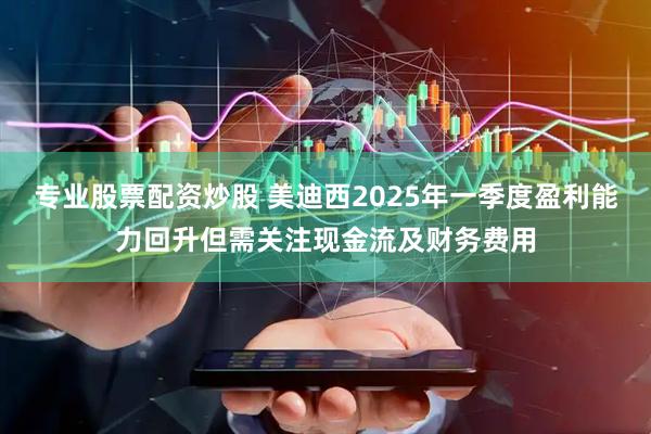 专业股票配资炒股 美迪西2025年一季度盈利能力回升但需关注现金流及财务费用