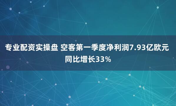 专业配资实操盘 空客第一季度净利润7.93亿欧元 同比增长33%