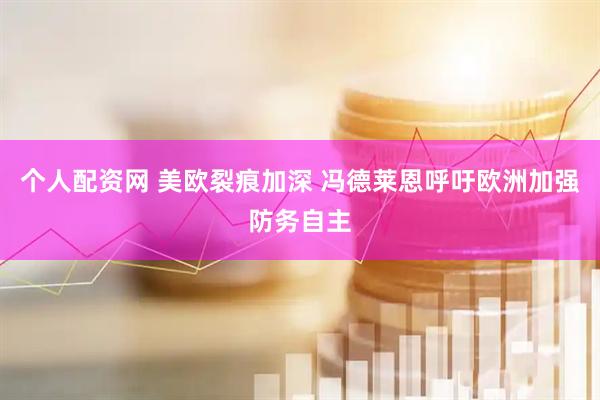 个人配资网 美欧裂痕加深 冯德莱恩呼吁欧洲加强防务自主