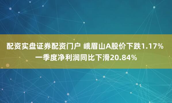 配资实盘证券配资门户 峨眉山A股价下跌1.17% 一季度净利润同比下滑20.84%