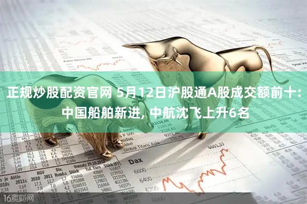 正规炒股配资官网 5月12日沪股通A股成交额前十: 中国船舶新进, 中航沈飞上升6名