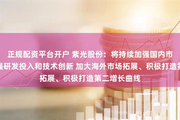 正规配资平台开户 紫光股份：将持续加强国内市场拓展、加强研发投入和技术创新 加大海外市场拓展、积极打造第二增长曲线