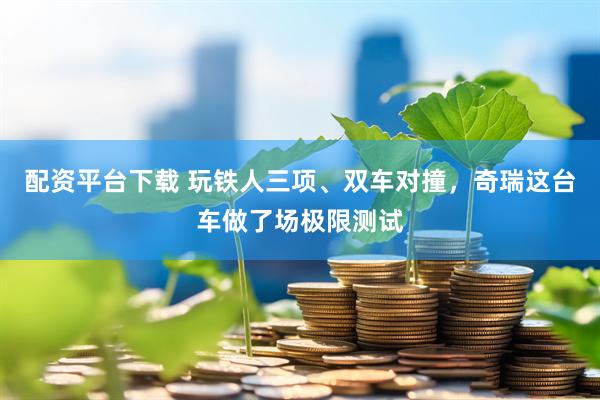 配资平台下载 玩铁人三项、双车对撞，奇瑞这台车做了场极限测试