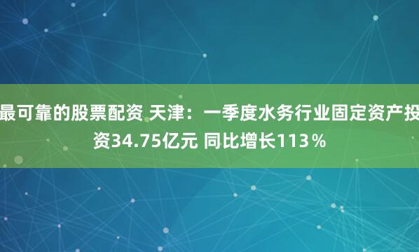 最可靠的股票配资 天津：一季度水务行业固定资产投资34.75亿元 同比增长113％