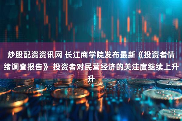 炒股配资资讯网 长江商学院发布最新《投资者情绪调查报告》 投资者对民营经济的关注度继续上升