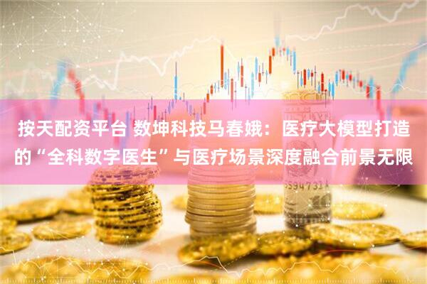按天配资平台 数坤科技马春娥：医疗大模型打造的“全科数字医生”与医疗场景深度融合前景无限