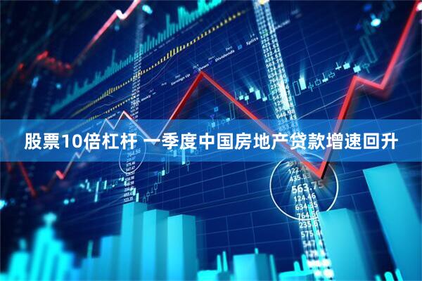 股票10倍杠杆 一季度中国房地产贷款增速回升