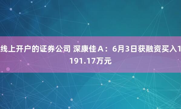 线上开户的证券公司 深康佳Ａ：6月3日获融资买入1191.17万元