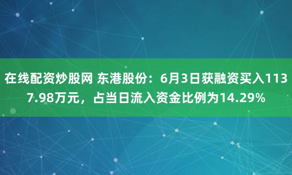 在线配资炒股网 东港股份：6月3日获融资买入1137.98万元，占当日流入资金比例为14.29%
