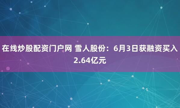 在线炒股配资门户网 雪人股份：6月3日获融资买入2.64亿元
