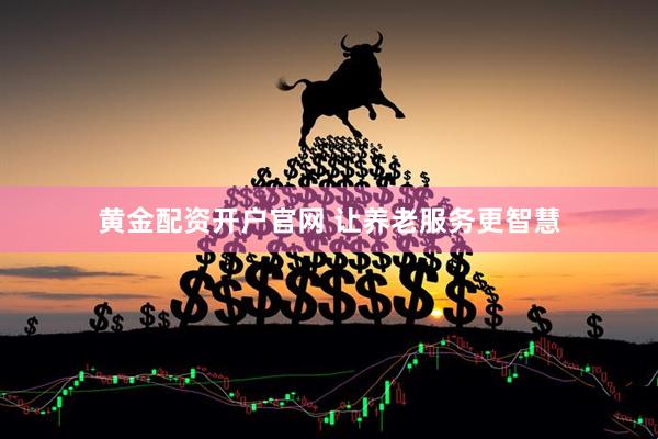 黄金配资开户官网 让养老服务更智慧