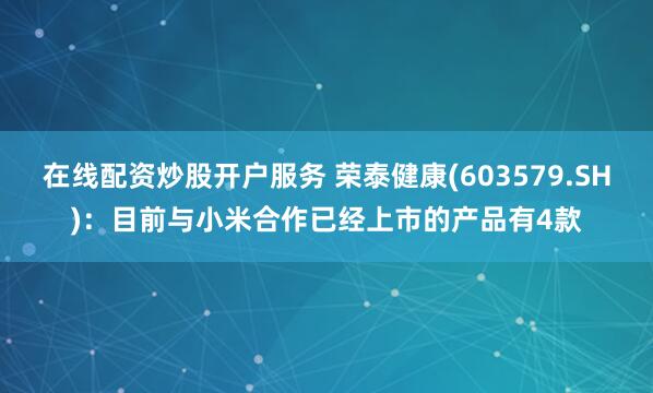在线配资炒股开户服务 荣泰健康(603579.SH)：目前与小米合作已经上市的产品有4款
