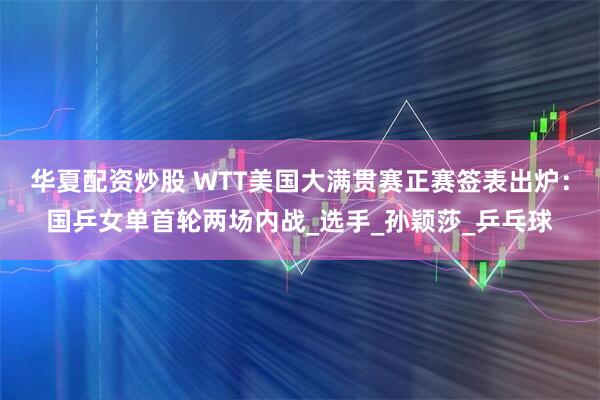 华夏配资炒股 WTT美国大满贯赛正赛签表出炉：国乒女单首轮两场内战_选手_孙颖莎_乒乓球